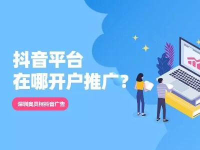 深圳抖音广告开户投放就找深圳奥灵柯科技抖音广告代理商